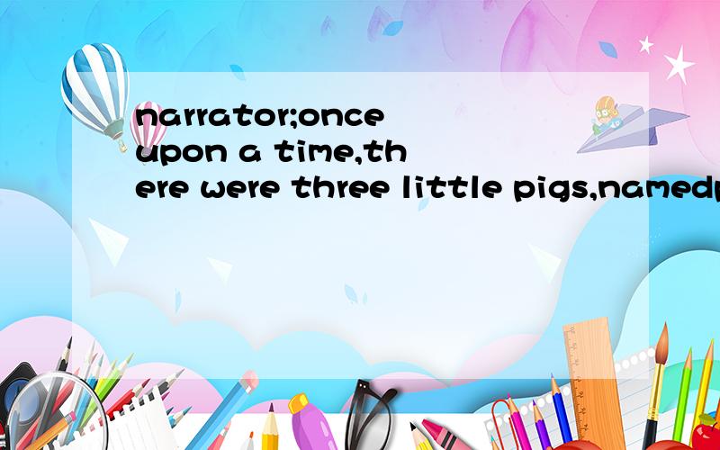 narrator;once upon a time,there were three little pigs,namedpete,pat and paul.ther were brothers.译