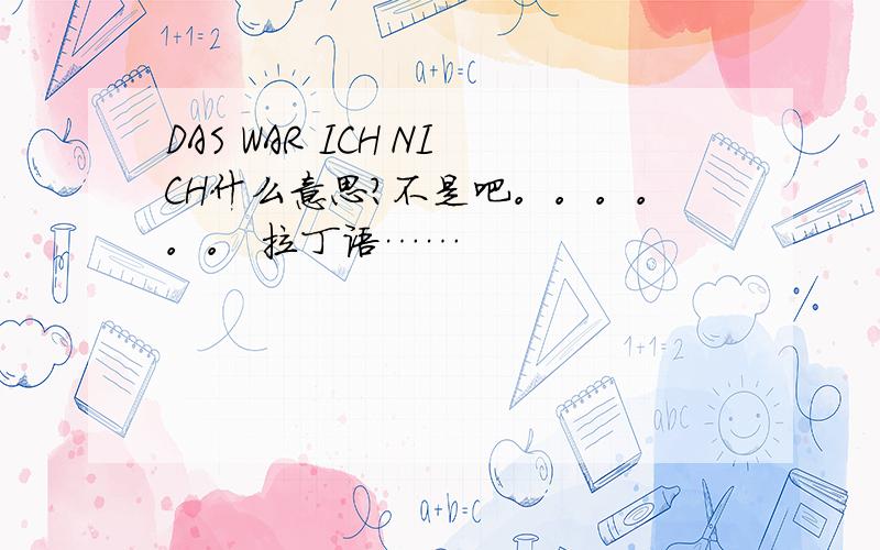 DAS WAR ICH NICH什么意思?不是吧。。。。。。 拉丁语……