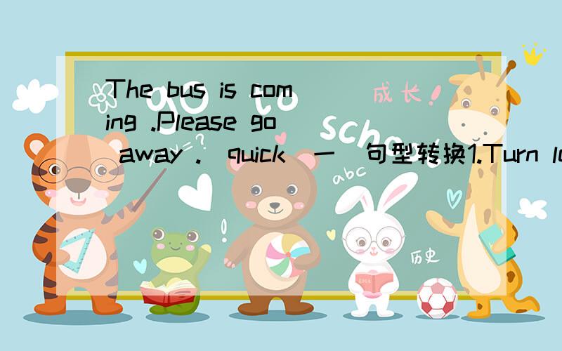 The bus is coming .Please go away .(quick)一．句型转换1.Turn left at the second crossing.（否定句）2.Cross the road .You see the museum.（连接并列句）3.I think we’ll have to go up again.（否定句）4.He can read a map.（改为