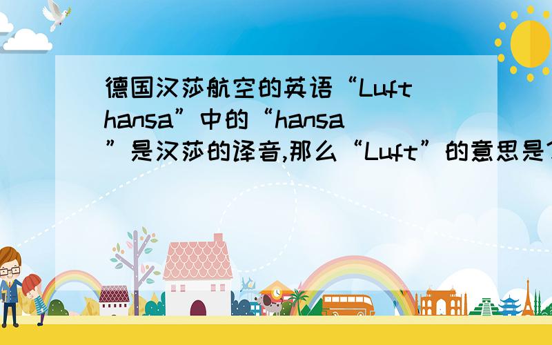 德国汉莎航空的英语“Lufthansa”中的“hansa”是汉莎的译音,那么“Luft”的意思是?