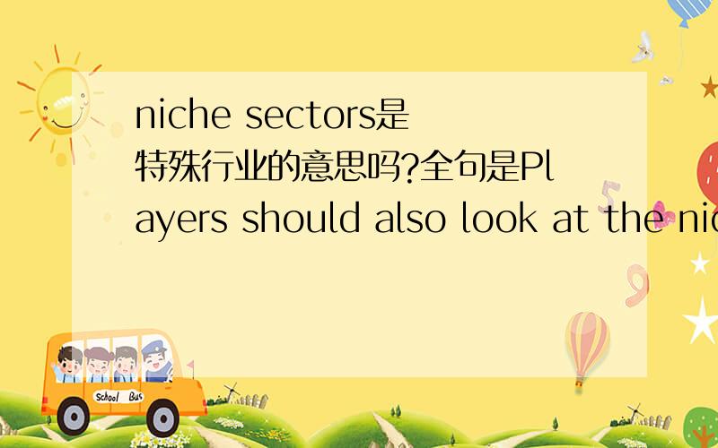 niche sectors是特殊行业的意思吗?全句是Players should also look at the niche sectors, such as hospital and hotel furniture, to complement their product offerings, it said.谢谢