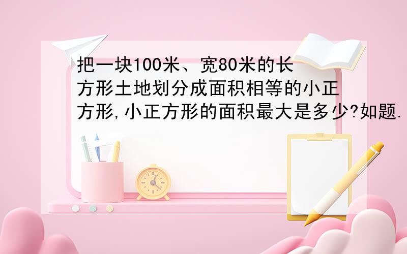 把一块100米、宽80米的长方形土地划分成面积相等的小正方形,小正方形的面积最大是多少?如题.