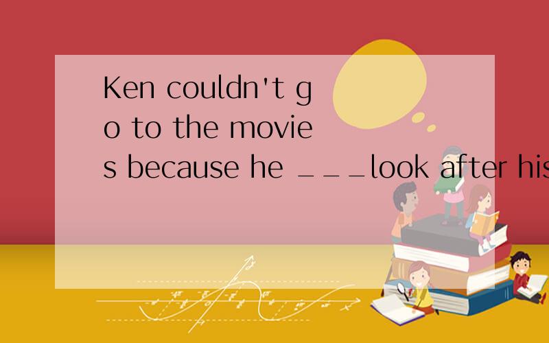 Ken couldn't go to the movies because he ___look after his brother.A.had to B.has to 但是答案却是B啊