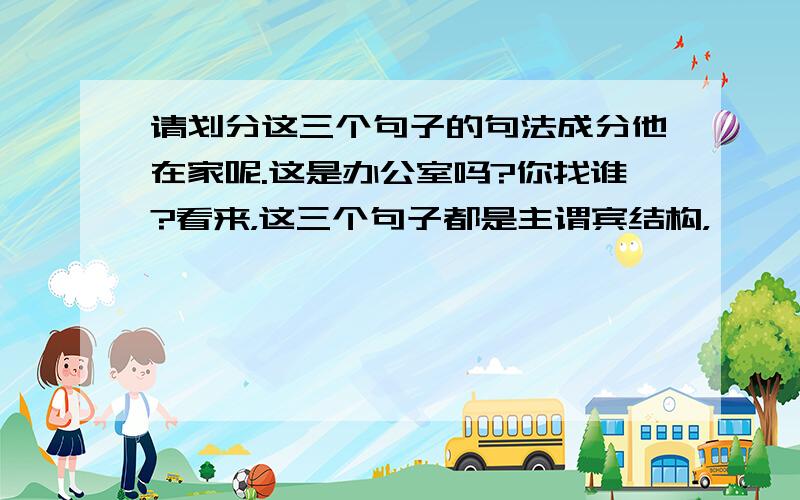 请划分这三个句子的句法成分他在家呢.这是办公室吗?你找谁?看来，这三个句子都是主谓宾结构，