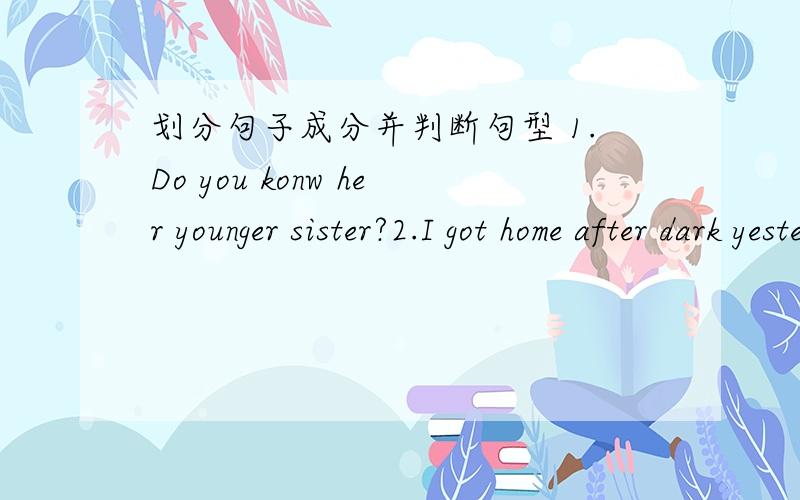 划分句子成分并判断句型 1.Do you konw her younger sister?2.I got home after dark yesterday.3.Bill always does very well at school.4.what pet do you keep?5.There were some students reading in the classroom then.6.Amy always helps her mother