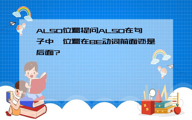 ALSO位置提问ALSO在句子中,位置在BE动词前面还是后面?