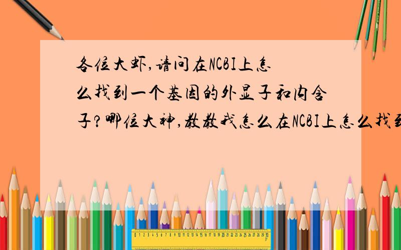 各位大虾,请问在NCBI上怎么找到一个基因的外显子和内含子?哪位大神,教教我怎么在NCBI上怎么找到一个基因的外显子和内含子?比如帮我查找ABL基因的5号外显子和5号内含子,最好能按步骤截图