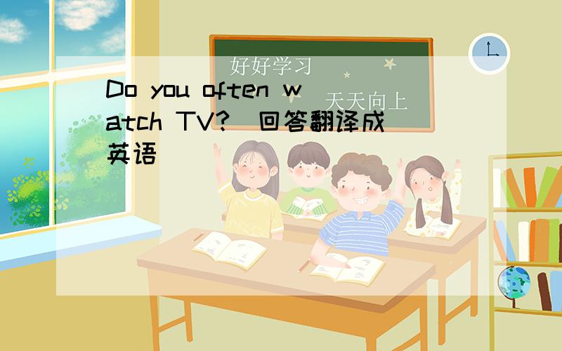 Do you often watch TV?（回答翻译成英语）