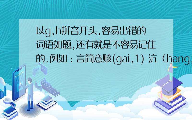 以g,h拼音开头,容易出错的词语如题,还有就是不容易记住的.例如：言简意赅(gai,1) 沆（hang,4)瀣(xie,4）一气 （数字代表声调）有点麻烦,但还是希望大家都能来帮帮我,所谓人多力量打嘛.