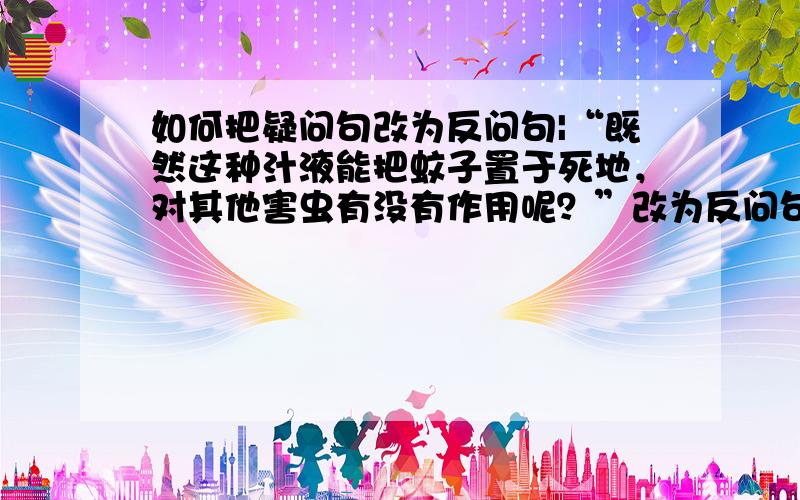 如何把疑问句改为反问句|“既然这种汁液能把蚊子置于死地，对其他害虫有没有作用呢？”改为反问句