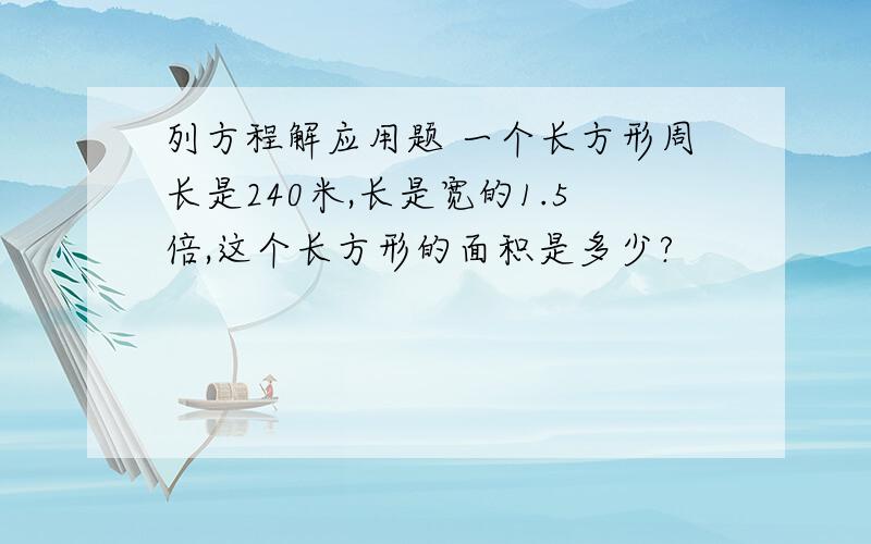 列方程解应用题 一个长方形周长是240米,长是宽的1.5倍,这个长方形的面积是多少?