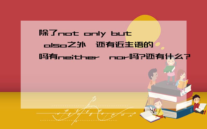 除了not only but also之外,还有近主语的吗有neither　nor吗?还有什么?