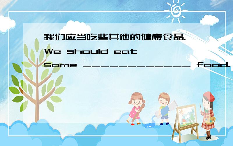 我们应当吃些其他的健康食品.We should eat some ____________ food.