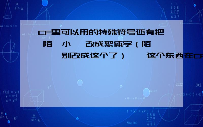 CF里可以用的特殊符号还有把 陌丶小嗳 改成繁体字（陌丶尛嗳 别改成这个了） 丶 这个东西在CF里能用么?准备改名字我说的 CF中可以用的特殊符号怎么打 具体点 还有 帮我把 陌丶小爱 改成