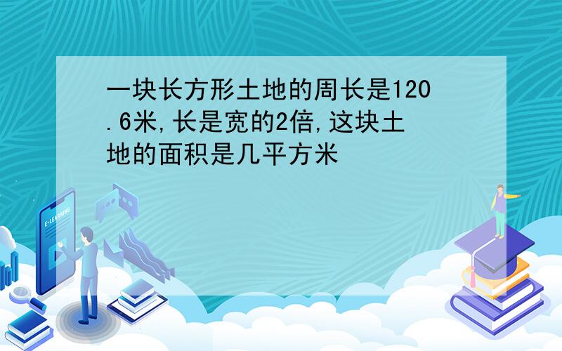 一块长方形土地的周长是120.6米,长是宽的2倍,这块土地的面积是几平方米