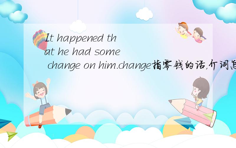 It happened that he had some change on him.change指零钱的话，介词怎么不用with呢？