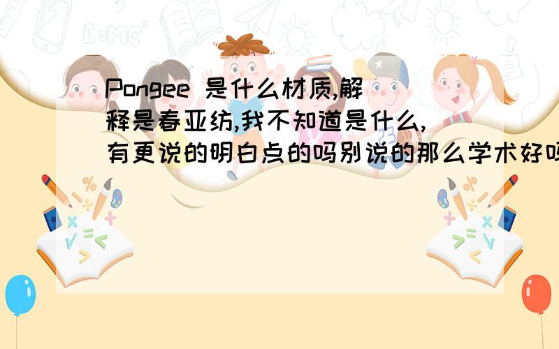 Pongee 是什么材质,解释是春亚纺,我不知道是什么,有更说的明白点的吗别说的那么学术好吗?是凝胶布,还是喷漆布?还是什么纶?是用来做雨伞的面料