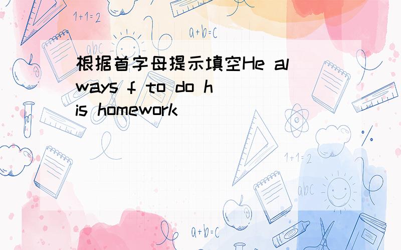 根据首字母提示填空He always f to do his homework