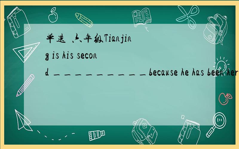 单选  六年级Tianjing is his second _________because he has been here for over ten years .Tianjing is his second _________because he has been here for over ten years .A.familyB.houseC.roomD.home急    急    急                             ＠|||