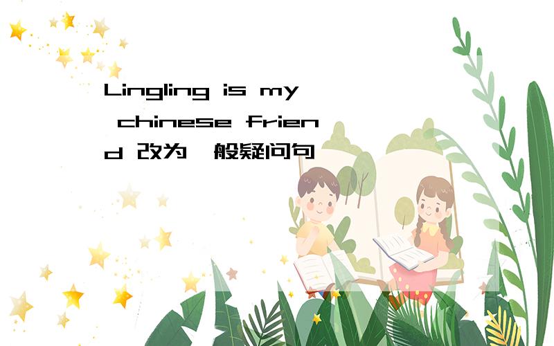 Lingling is my chinese friend 改为一般疑问句