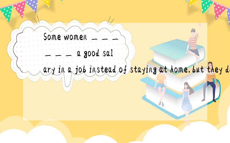 Some women ______ a good salary in a job instead of staying at home,but they decided not to work for the sake of the family..A.must make B.should have made C.would make D.could have made 请详解,