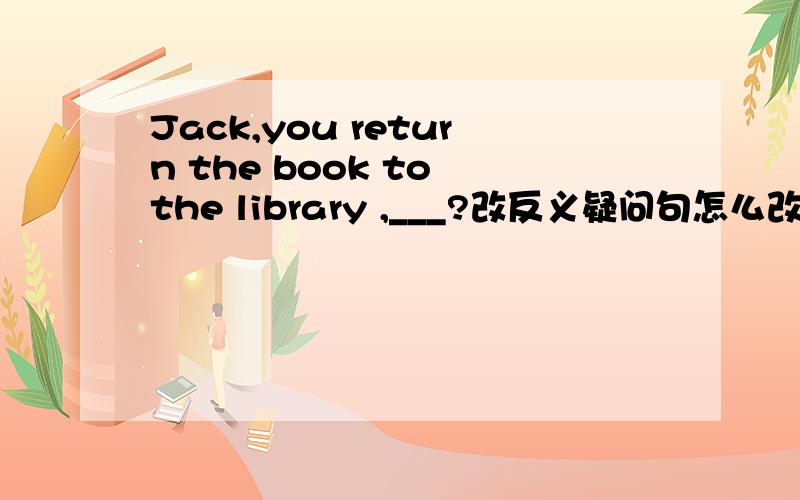 Jack,you return the book to the library ,___?改反义疑问句怎么改