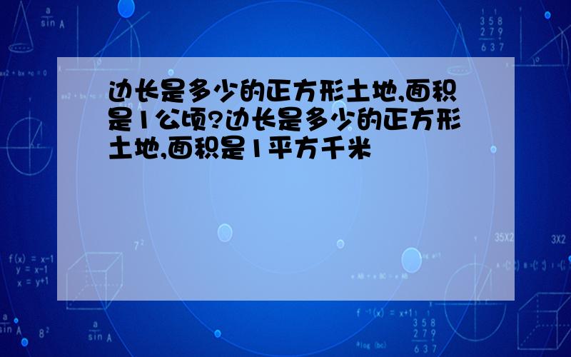 边长是多少的正方形土地,面积是1公顷?边长是多少的正方形土地,面积是1平方千米