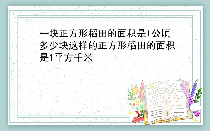 一块正方形稻田的面积是1公顷多少块这样的正方形稻田的面积是1平方千米