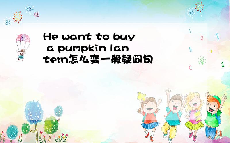 He want to buy a pumpkin lantern怎么变一般疑问句