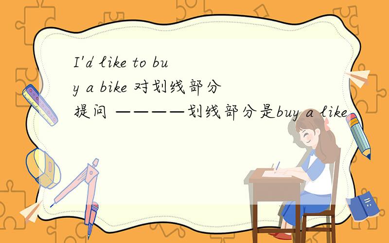 I'd like to buy a bike 对划线部分提问 ————划线部分是buy a like