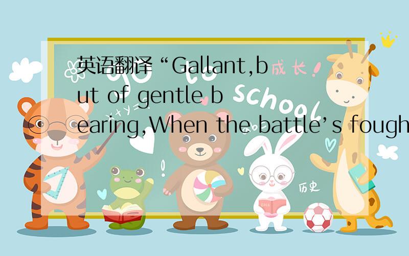 英语翻译“Gallant,but of gentle bearing,When the battle’s fought and wonFor the praise of men less caringThan the meed for duty done.”比较难 是诗歌