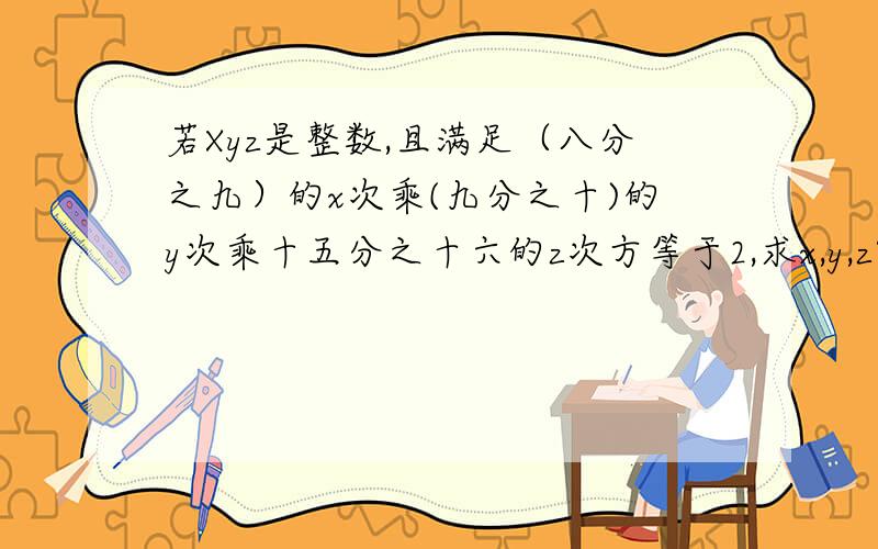 若Xyz是整数,且满足（八分之九）的x次乘(九分之十)的y次乘十五分之十六的z次方等于2,求x,y,z?要看得懂,详细