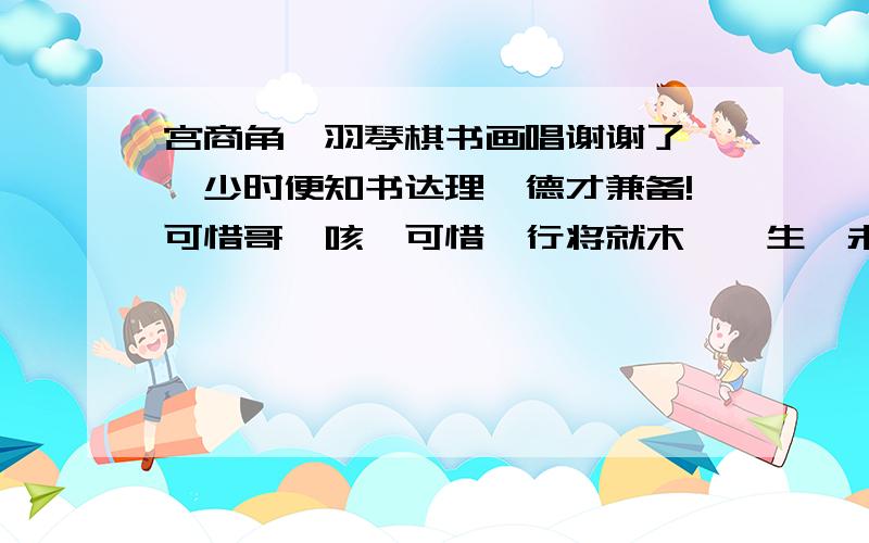 宫商角徵羽琴棋书画唱谢谢了,汝少时便知书达理,德才兼备!可惜哥…咳…可惜吾行将就木…吾生馨未生,馨生吾已老.恨馨相见晚…常与馨相老…唉,亲爱的,哥的心又开始起波澜了,要如何是好