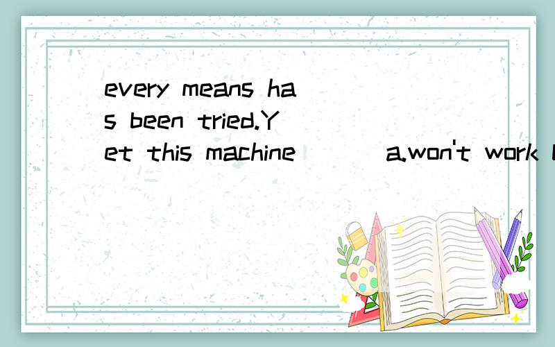 every means has been tried.Yet this machine ___a.won't work b.doesn't work 为何选A不选B?