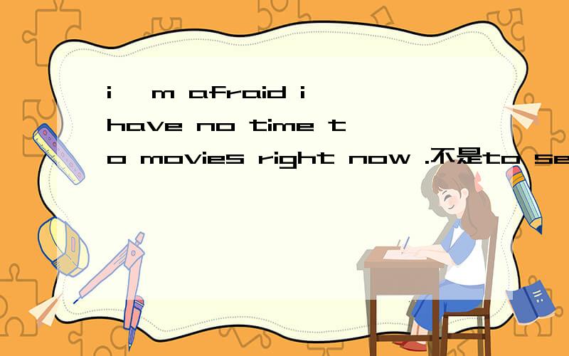 i 'm afraid i have no time to movies right now .不是to see movies to movies是什么用法呢?
