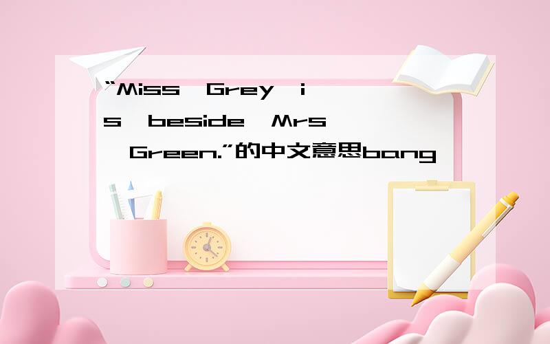 “Miss  Grey  is  beside  Mrs  Green.”的中文意思bang