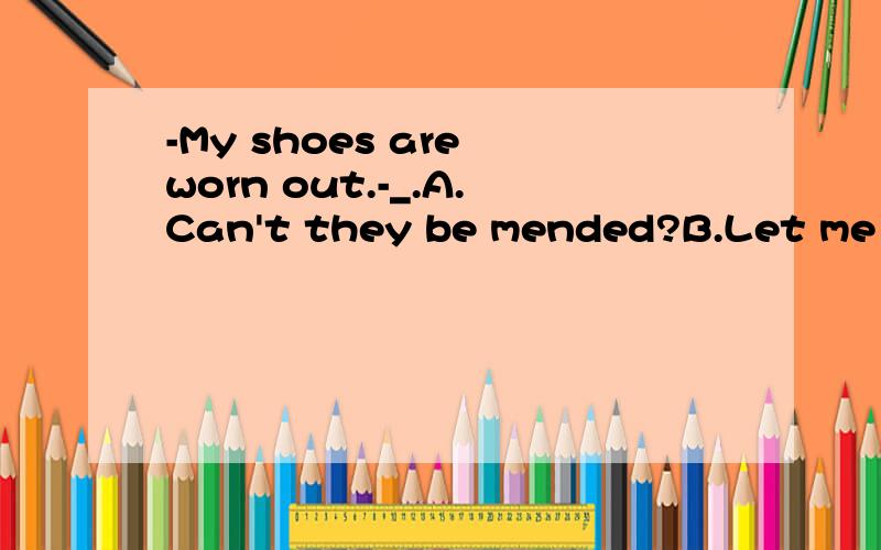 -My shoes are worn out.-_.A.Can't they be mended?B.Let me have a look at it.C.can't they mended