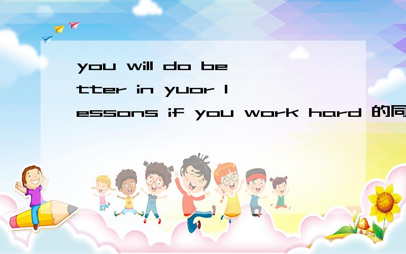 you will do better in yuor lessons if you work hard 的同义句