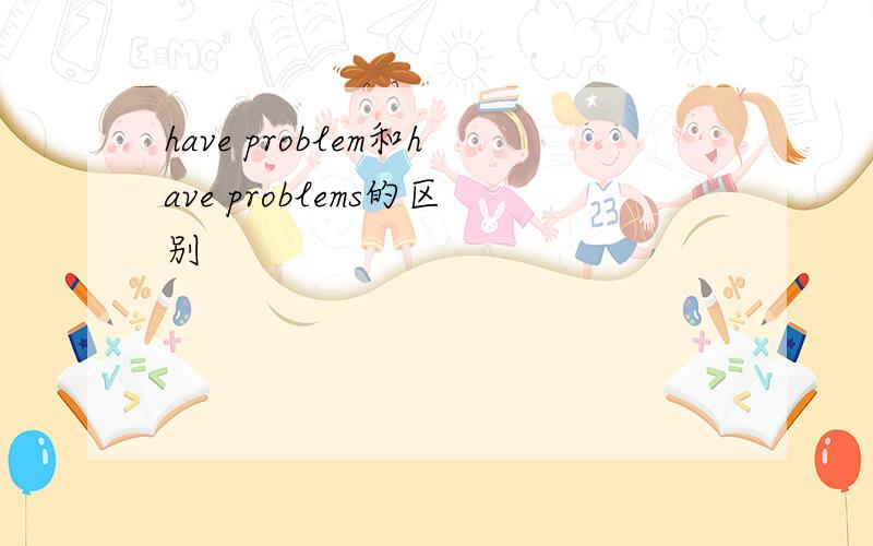 have problem和have problems的区别