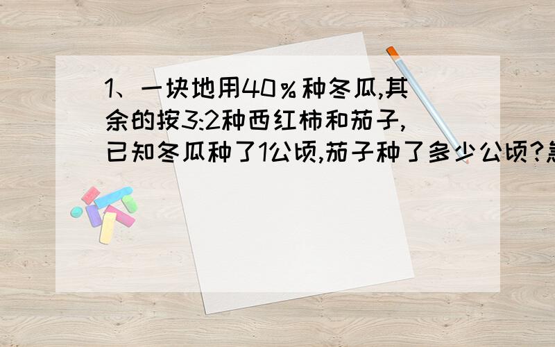 1、一块地用40％种冬瓜,其余的按3:2种西红柿和茄子,已知冬瓜种了1公顷,茄子种了多少公顷?急2、小东看一本书,第一天看了全书的20%,第二天看了全书的25%,两天正好看了108页,第二天看了多少页