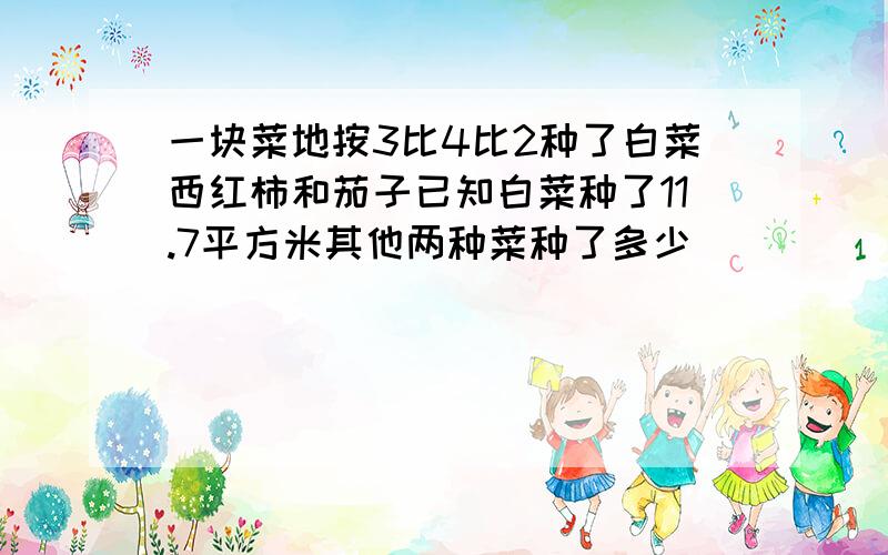 一块菜地按3比4比2种了白菜西红柿和茄子已知白菜种了11.7平方米其他两种菜种了多少