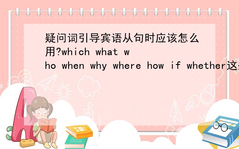 疑问词引导宾语从句时应该怎么用?which what who when why where how if whether这些词在引导宾语从句的时候表示什么意思?怎么用?