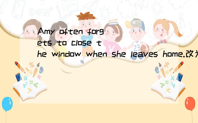 Amy often forgets to close the window when she leaves home.改为否定式祈使句