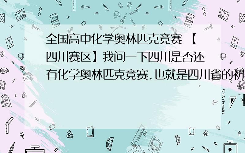 全国高中化学奥林匹克竞赛 【四川赛区】我问一下四川是否还有化学奥林匹克竞赛.也就是四川省的初赛?我现在正在努力学习大学教材,我正准备在网上找一些题来做,但怎么连奥赛的消息都