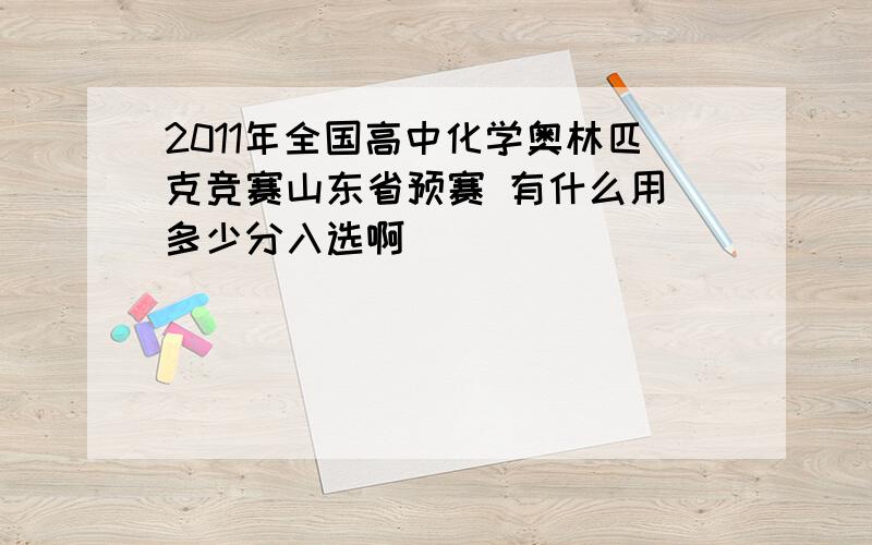 2011年全国高中化学奥林匹克竞赛山东省预赛 有什么用 多少分入选啊