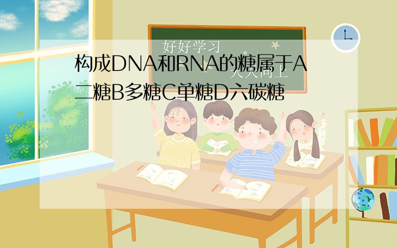 构成DNA和RNA的糖属于A二糖B多糖C单糖D六碳糖