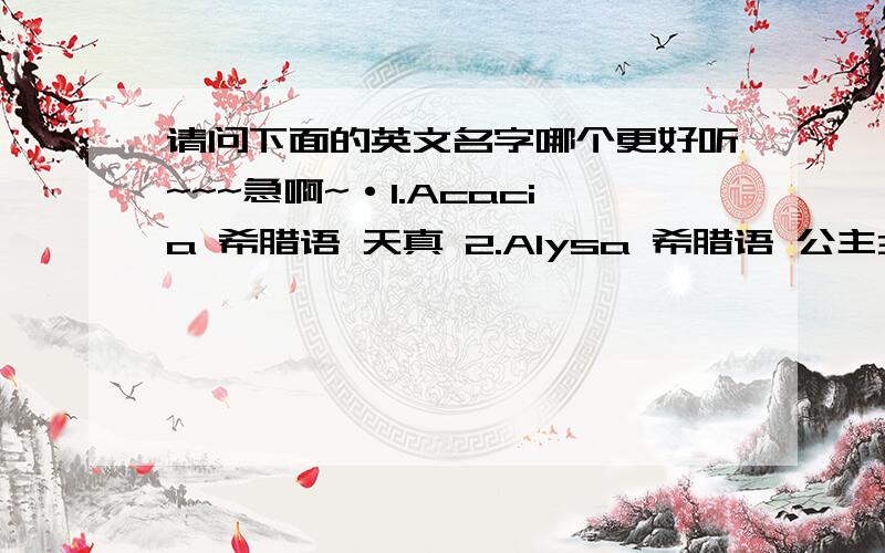 请问下面的英文名字哪个更好听~~~急啊~·1.Acacia 希腊语 天真 2.Alysa 希腊语 公主3.Aurora 拉丁语 黎明4.Azura 英语 清澈的蓝天 5.Beatrice 拉丁语 带来快乐的人6.Calandra 希腊语 云雀7.Celeste 拉丁语 天