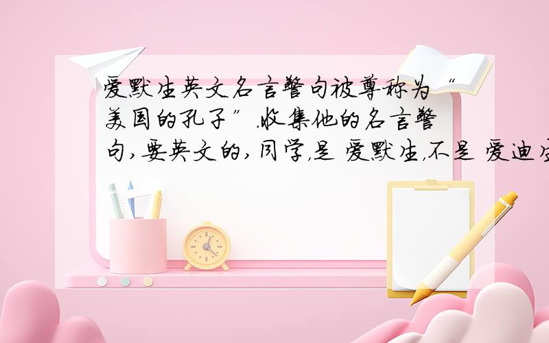 爱默生英文名言警句被尊称为“美国的孔子”.收集他的名言警句,要英文的,同学，是 爱默生，不是 爱迪生，