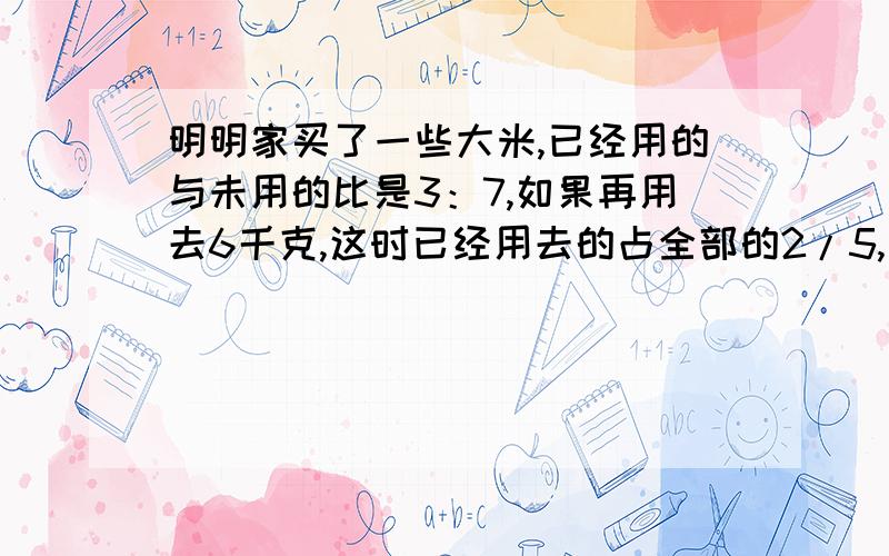 明明家买了一些大米,已经用的与未用的比是3：7,如果再用去6千克,这时已经用去的占全部的2/5,大米原来