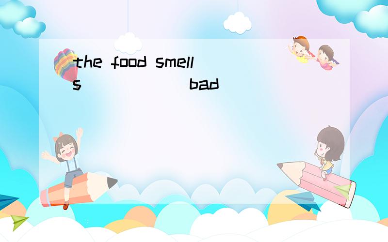 the food smells_____(bad)